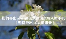 如何导出iphone通讯录通讯录导入新手机「如何导出iphone通讯录」