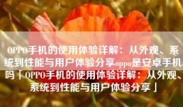 OPPO手机的使用体验详解：从外观、系统到性能与用户体验分享oppo是安卓手机吗「OPPO手机的使用体验详解：从外观、系统到性能与用户体验分享」