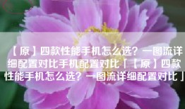 【原】四款性能手机怎么选？一图流详细配置对比手机配置对比「【原】四款性能手机怎么选？一图流详细配置对比」